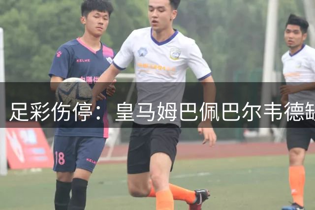 足彩伤停：皇马姆巴佩巴尔韦德缺阵 巴黎4主力受伤